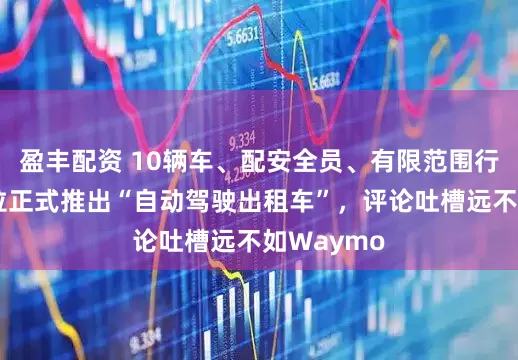 盈丰配资 10辆车、配安全员、有限范围行驶！特斯拉正式推出“自动驾驶出租车”，评论吐槽远不如Waymo
