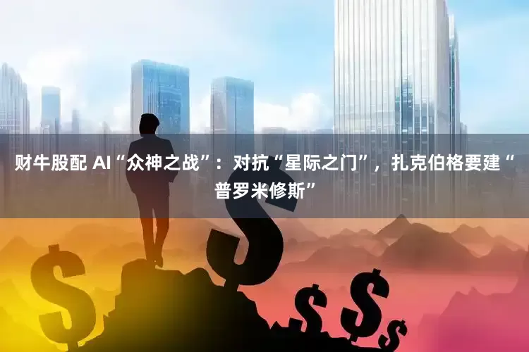 财牛股配 AI“众神之战”：对抗“星际之门”，扎克伯格要建“普罗米修斯”