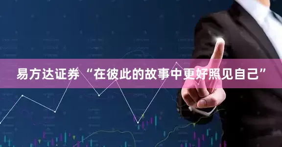 易方达证券 “在彼此的故事中更好照见自己”