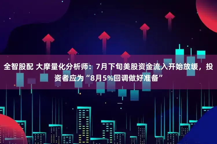 全智股配 大摩量化分析师：7月下旬美股资金流入开始放缓，投资者应为“8月5%回调做好准备”