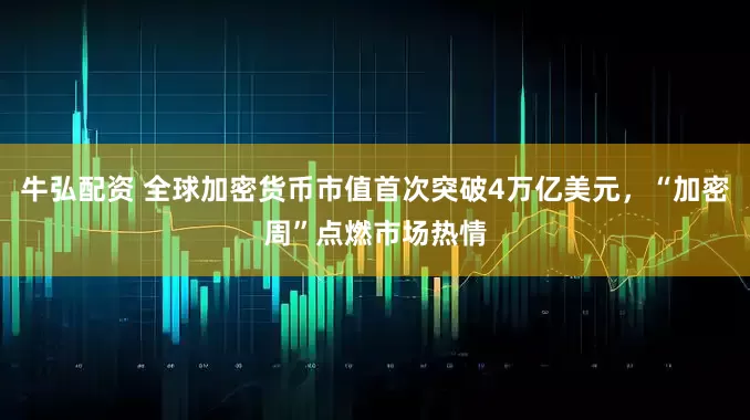 牛弘配资 全球加密货币市值首次突破4万亿美元，“加密周”点燃市场热情