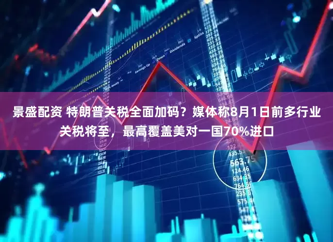 景盛配资 特朗普关税全面加码？媒体称8月1日前多行业关税将至，最高覆盖美对一国70%进口