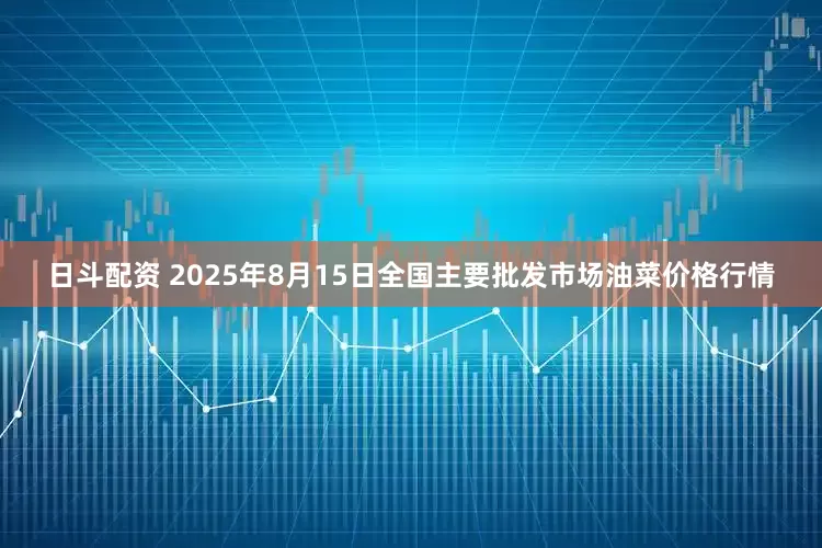 日斗配资 2025年8月15日全国主要批发市场油菜价格行情
