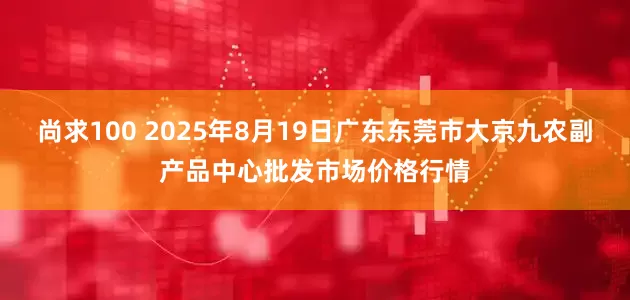 尚求100 2025年8月19日广东东莞市大京九农副产品中心批发市场价格行情