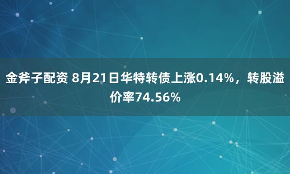 金斧子配资 8月21日华特转债上涨0.14%，转股溢价率74.56%