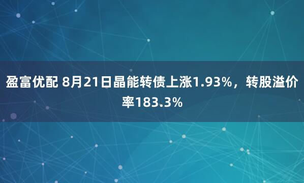 盈富优配 8月21日晶能转债上涨1.93%，转股溢价率183.3%