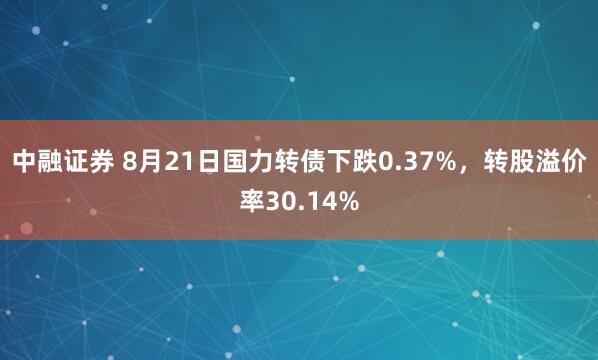 中融证券 8月21日国力转债下跌0.37%，转股溢价率30.14%