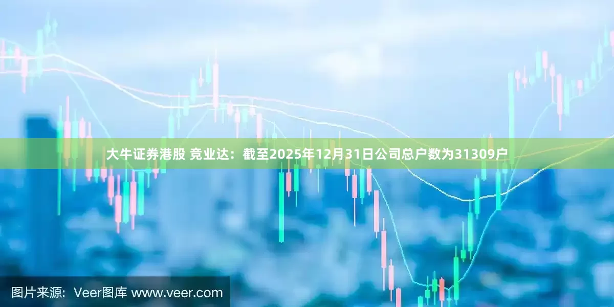 大牛证券港股 竞业达：截至2025年12月31日公司总户数为31309户