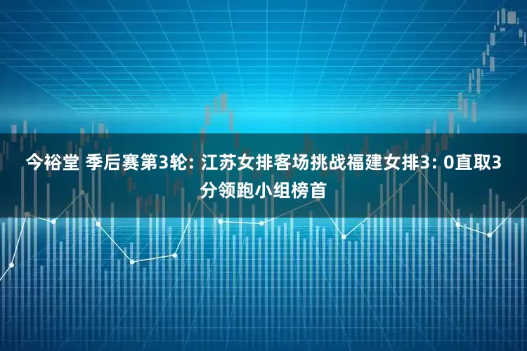 今裕堂 季后赛第3轮: 江苏女排客场挑战福建女排3: 0直取3分领跑小组榜首