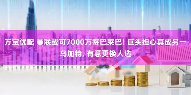 万宝优配 曼联或可7000万签巴莱巴! 巨头担心其成另一乌加特, 有意更换人选