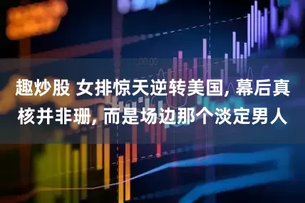 趣炒股 女排惊天逆转美国, 幕后真核并非珊, 而是场边那个淡定男人