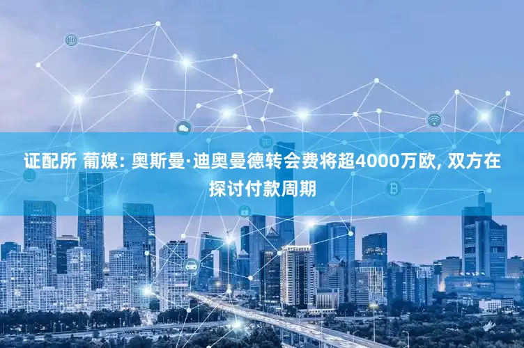 证配所 葡媒: 奥斯曼·迪奥曼德转会费将超4000万欧, 双方在探讨付款周期