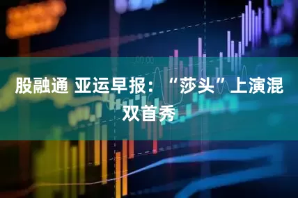 股融通 亚运早报：“莎头”上演混双首秀
