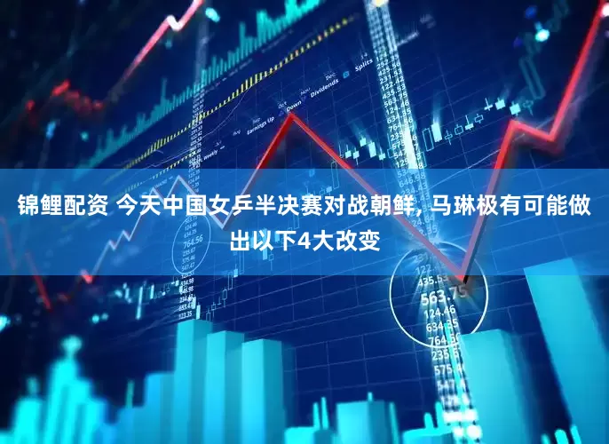 锦鲤配资 今天中国女乒半决赛对战朝鲜, 马琳极有可能做出以下4大改变