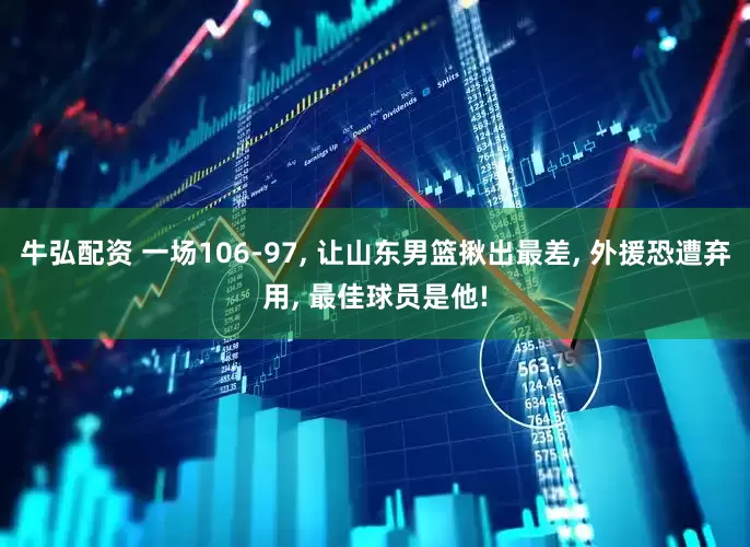 牛弘配资 一场106-97, 让山东男篮揪出最差, 外援恐遭弃用, 最佳球员是他!
