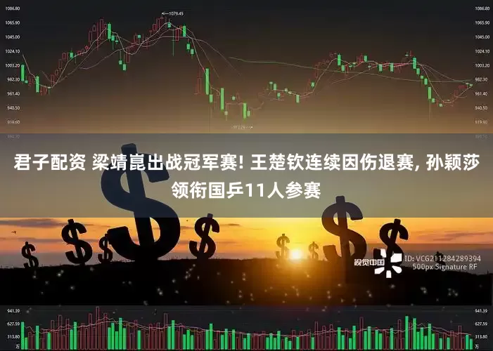 君子配资 梁靖崑出战冠军赛! 王楚钦连续因伤退赛, 孙颖莎领衔国乒11人参赛